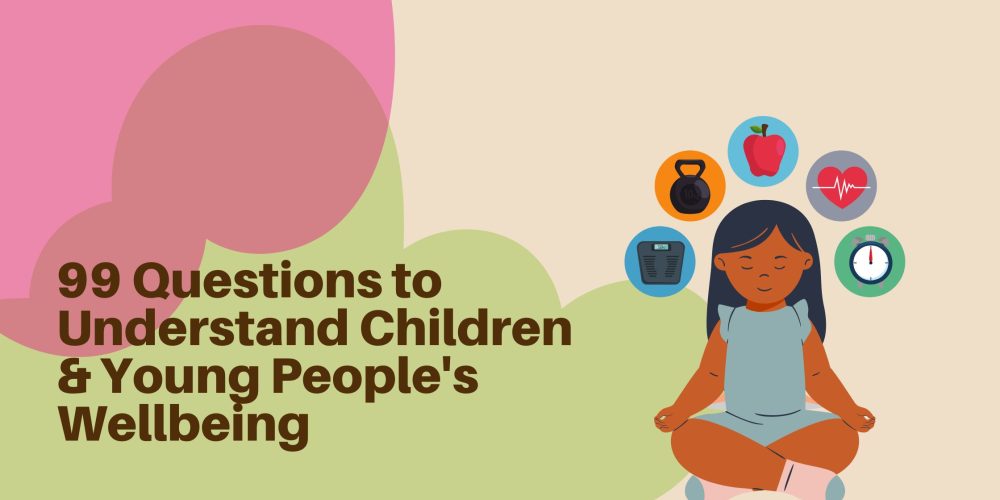 99 Questions to ask Children & Young People to Understand Their Wellbeing