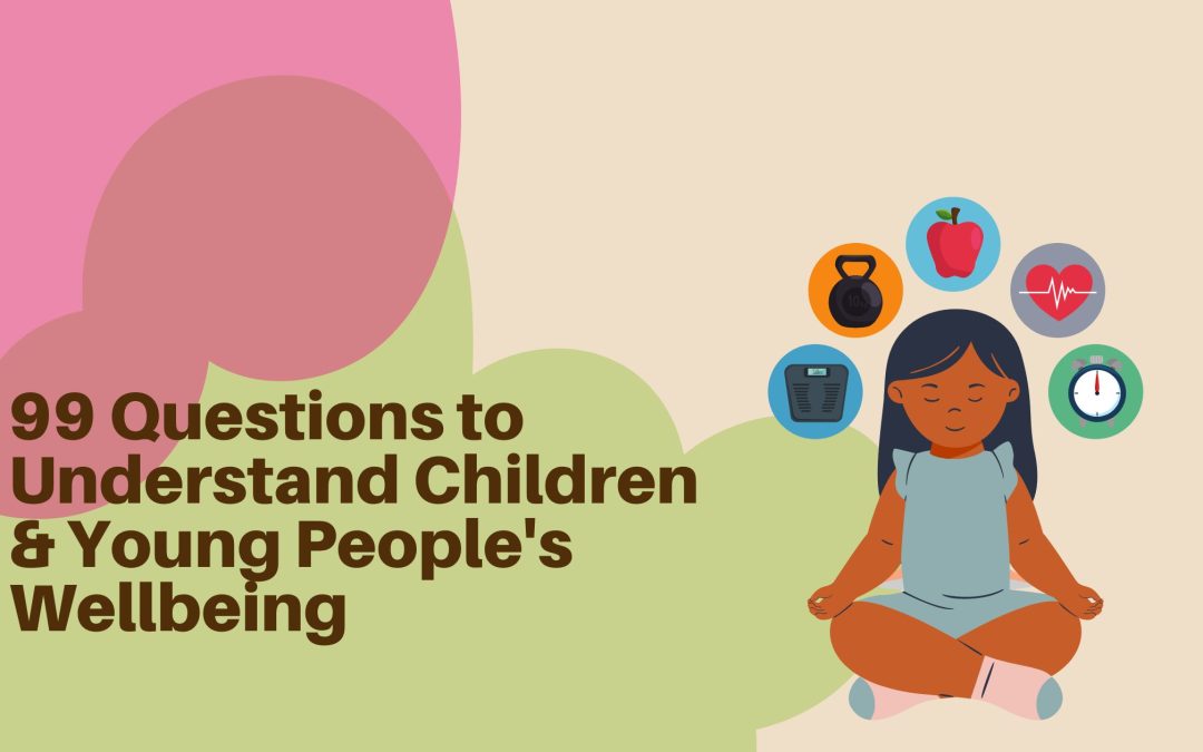 99 Questions to ask Children & Young People to Understand Their Wellbeing